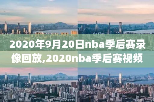 2020年9月20日nba季后赛录像回放,2020nba季后赛视频