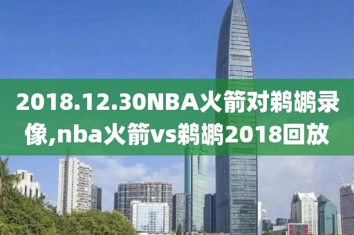 2018.12.30NBA火箭对鹈鹕录像,nba火箭vs鹈鹕2018回放
