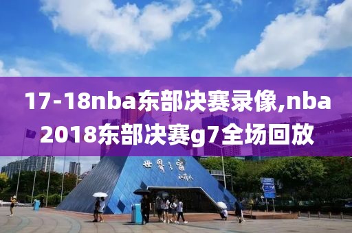 17-18nba东部决赛录像,nba2018东部决赛g7全场回放