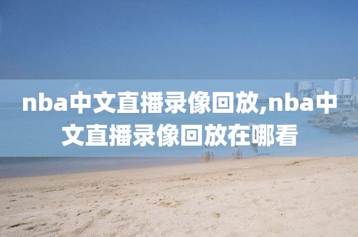 nba中文直播录像回放,nba中文直播录像回放在哪看