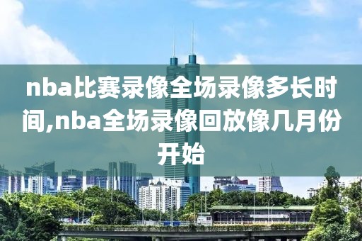 nba比赛录像全场录像多长时间,nba全场录像回放像几月份开始
