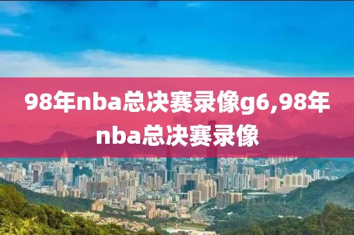 98年nba总决赛录像g6,98年nba总决赛录像