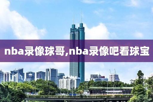 nba录像球哥,nba录像吧看球宝