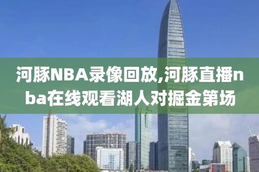 河豚NBA录像回放,河豚直播nba在线观看湖人对掘金第场