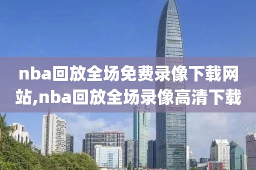 nba回放全场免费录像下载网站,nba回放全场录像高清下载