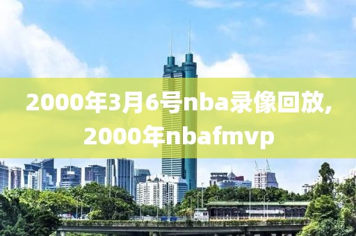 2000年3月6号nba录像回放,2000年nbafmvp 2000年3月6号nba录像回放,2000年nbafmvp