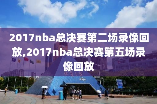 2017nba总决赛第二场录像回放,2017nba总决赛第五场录像回放