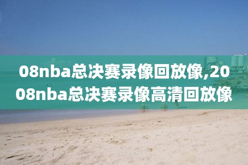 08nba总决赛录像回放像,2008nba总决赛录像高清回放像