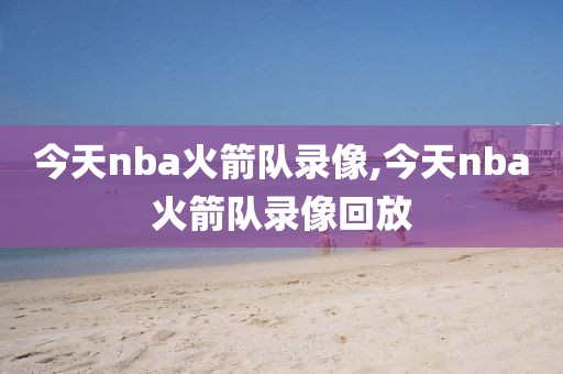 今天nba火箭队录像,今天nba火箭队录像回放