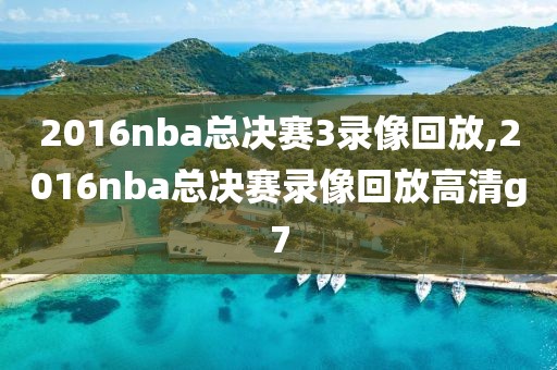 2016nba总决赛3录像回放,2016nba总决赛录像回放高清g7