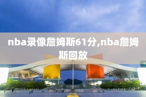 nba录像詹姆斯61分,nba詹姆斯回放