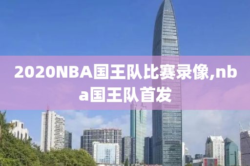 2020NBA国王队比赛录像,nba国王队首发