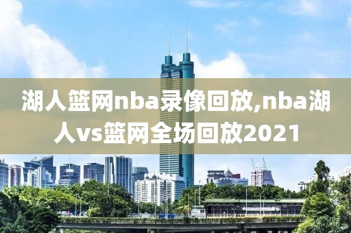 湖人篮网nba录像回放,nba湖人vs篮网全场回放2021 湖人篮网nba录像回放,nba湖人vs篮网全场回放2021