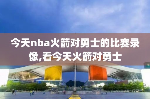 今天nba火箭对勇士的比赛录像,看今天火箭对勇士