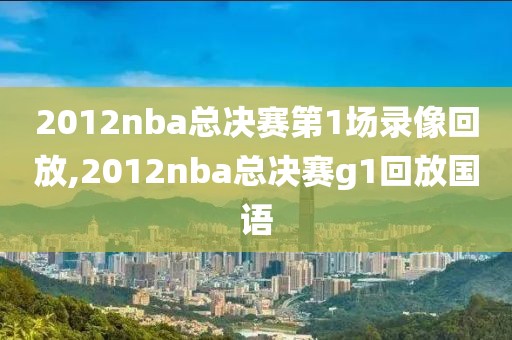 2012nba总决赛第1场录像回放,2012nba总决赛g1回放国语
