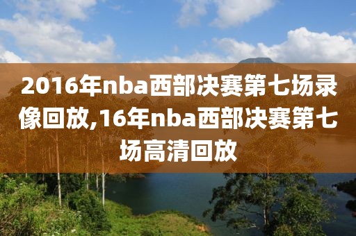 2016年nba西部决赛第七场录像回放,16年nba西部决赛第七场高清回放