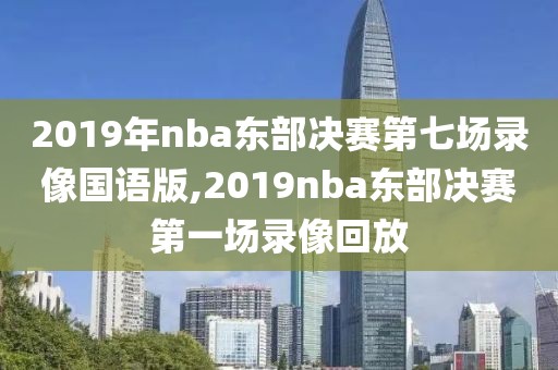 2019年nba东部决赛第七场录像国语版,2019nba东部决赛第一场录像回放
