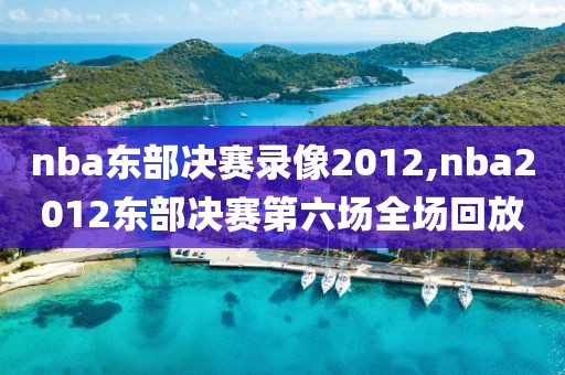 nba东部决赛录像2012,nba2012东部决赛第六场全场回放