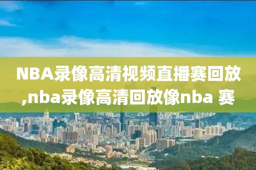NBA录像高清视频直播赛回放,nba录像高清回放像nba 赛