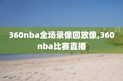 360nba全场录像回放像,360nba比赛直播