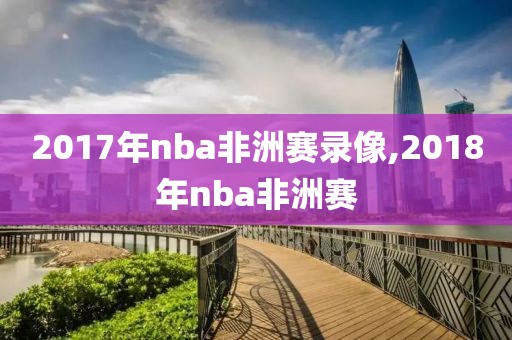 2017年nba非洲赛录像,2018年nba非洲赛