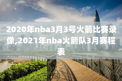 2020年nba3月3号火箭比赛录像,2021年nba火箭队3月赛程表