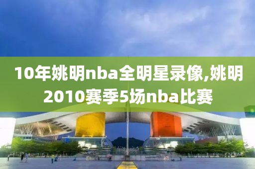 10年姚明nba全明星录像,姚明2010赛季5场nba比赛