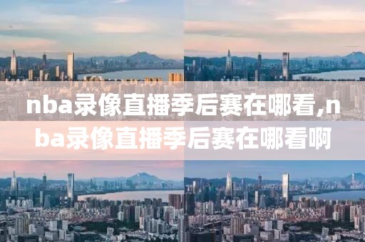 nba录像直播季后赛在哪看,nba录像直播季后赛在哪看啊