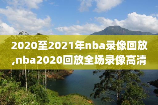 2020至2021年nba录像回放,nba2020回放全场录像高清