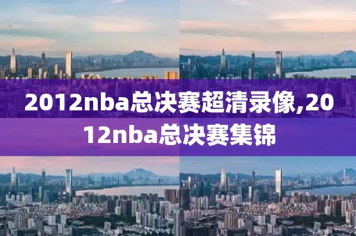 2012nba总决赛超清录像,2012nba总决赛集锦