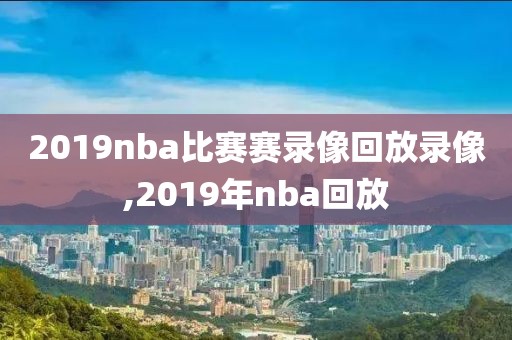 2019nba比赛赛录像回放录像,2019年nba回放