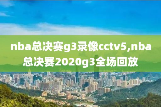 nba总决赛g3录像cctv5,nba总决赛2020g3全场回放