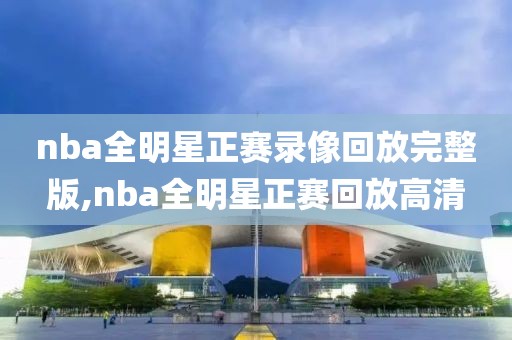 nba全明星正赛录像回放完整版,nba全明星正赛回放高清