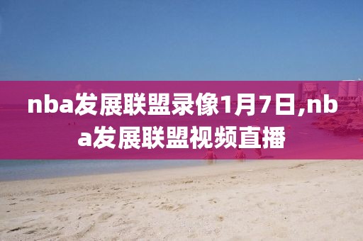 nba发展联盟录像1月7日,nba发展联盟视频直播