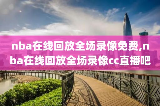 nba在线回放全场录像免费,nba在线回放全场录像cc直播吧