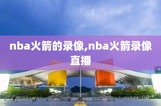 nba火箭的录像,nba火箭录像直播 nba火箭的录像,nba火箭录像直播