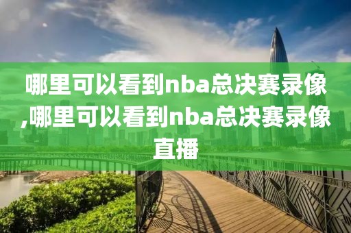 哪里可以看到nba总决赛录像,哪里可以看到nba总决赛录像直播