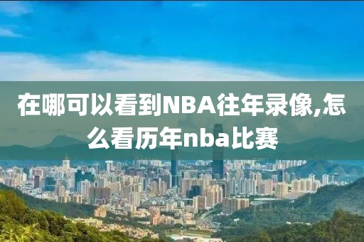 在哪可以看到NBA往年录像,怎么看历年nba比赛
