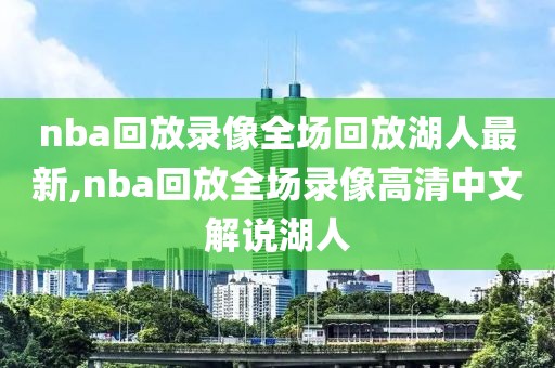 nba回放录像全场回放湖人最新,nba回放全场录像高清中文解说湖人