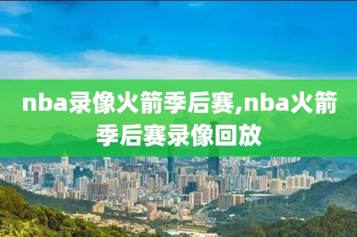 nba录像火箭季后赛,nba火箭季后赛录像回放