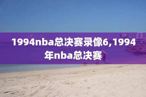 1994nba总决赛录像6,1994年nba总决赛