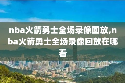 nba火箭勇士全场录像回放,nba火箭勇士全场录像回放在哪看