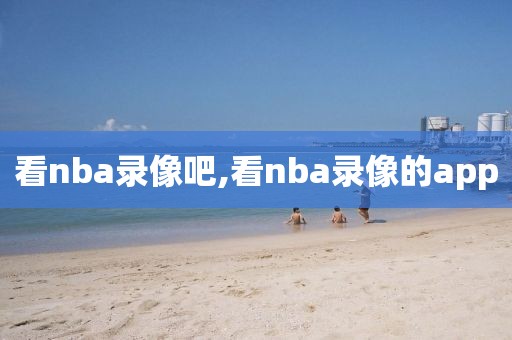 看nba录像吧,看nba录像的app