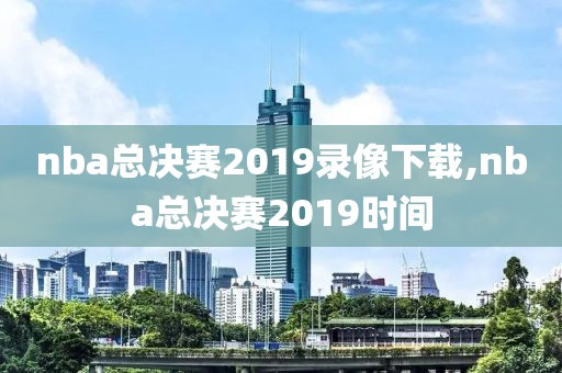 nba总决赛2019录像下载,nba总决赛2019时间