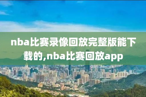 nba比赛录像回放完整版能下载的,nba比赛回放app
