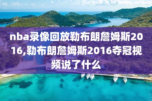 nba录像回放勒布朗詹姆斯2016,勒布朗詹姆斯2016夺冠视频说了什么