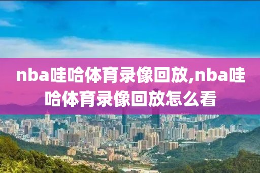 nba哇哈体育录像回放,nba哇哈体育录像回放怎么看