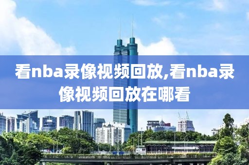 看nba录像视频回放,看nba录像视频回放在哪看 看nba录像视频回放,看nba录像视频回放在哪看