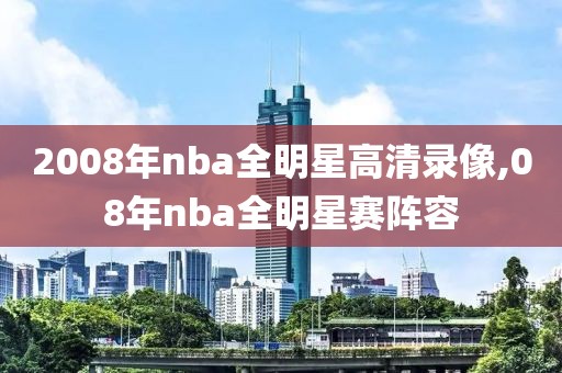 2008年nba全明星高清录像,08年nba全明星赛阵容