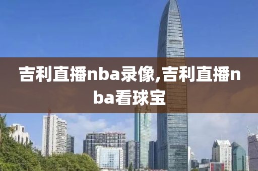 吉利直播nba录像,吉利直播nba看球宝